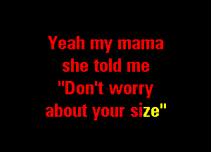 Yeah my mama
she told me

Don't worry
about your size