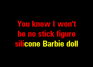 You know I won't

be no stick figure
silicone Barbie doll