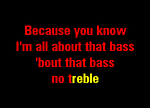 Because you know
I'm all about that bass

'bout that bass
no treble