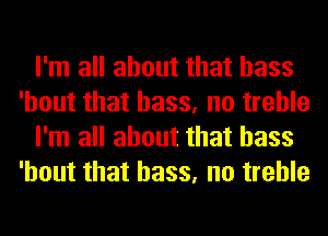 I'm all about that bass
'hout that bass, no treble
I'm all about that bass
'hout that bass, no treble