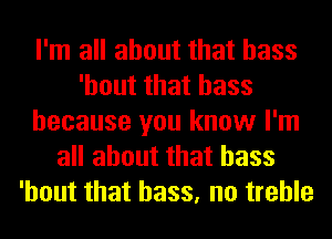 I'm all about that bass
'hout that bass
because you know I'm
all about that bass
'hout that bass, no treble