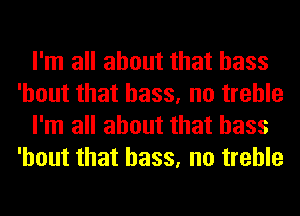 I'm all about that bass
'hout that bass, no treble
I'm all about that bass
'hout that bass, no treble