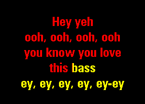 Hey yeh
ooh,ooh,ooh,ooh

you know you love
this bass

BY, 93 9V, BY, eV'eY