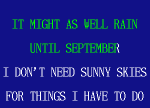 IT MIGHT AS WELL RAIN
UNTIL SEPTEMBER
I DOW T NEED SUNNY SKIES
FOR THINGS I HAVE TO DO