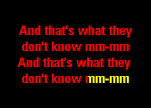 And that's what they
don't know mm-mm
And that's what they
don't know mm-mm