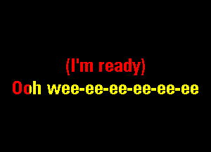 (I'm ready)

00h wee-ee-ee-ee-ee-ee
