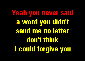 Yeah you never said
a word you didn't

send me no letter
don't think
I could forgive you