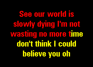 See our world is
slowly dying I'm not
wasting no more time
don't think I could
believe you oh
