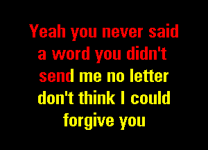 Yeah you never said
a word you didn't

send me no letter
don't think I could
forgive you
