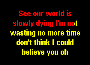 See our world is
slowly dying I'm not
wasting no more time
don't think I could
believe you oh