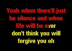 Yeah when there'll just
be silence and when

life will be over
don't think you will
forgive you oh