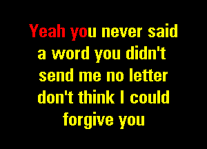Yeah you never said
a word you didn't

send me no letter
don't think I could
forgive you