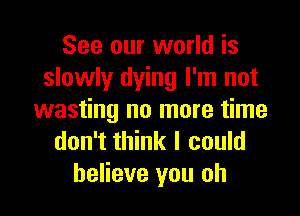 See our world is
slowly dying I'm not
wasting no more time
don't think I could
believe you oh