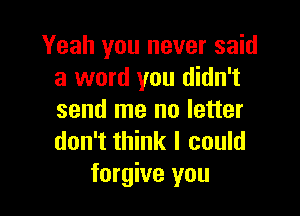 Yeah you never said
a word you didn't

send me no letter
don't think I could
forgive you