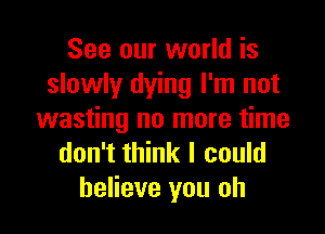 See our world is
slowly dying I'm not
wasting no more time
don't think I could
believe you oh