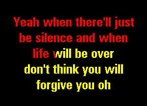 Yeah when there'll just
be silence and when

life will be over
don't think you will
forgive you oh