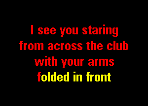 I see you staring
from across the club

with your arms
folded in front