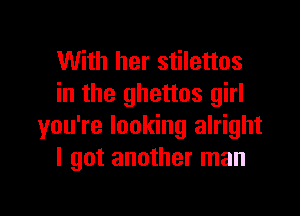 With her stilettos
in the ghettos girl

you're looking alright
I got another man