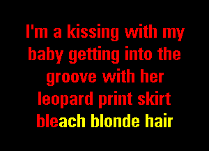 I'm a kissing with my
baby getting into the
groove with her
leopard print skirt
bleach blonde hair