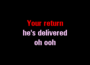 Your return

he's delivered
oh ooh