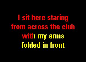 I sit here staring
from across the club

with my arms
folded in front