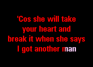 'Cos she will take
your heart and

break it when she says
I got another man