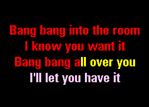 Bang hang into the room
I know you want it
Bang hang all over you
I'll let you have it