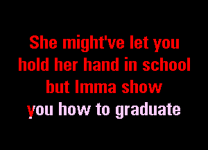 She might've let you
hold her hand in school

but Imma show
you how to graduate