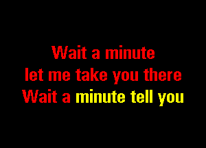 Wait a minute

let me take you there
Wait a minute tell you