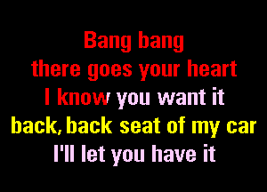 Bang hang
there goes your heart
I know you want it
back, back seat of my car
I'll let you have it