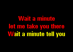 Wait a minute

let me take you there
Wait a minute tell you