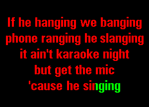 If he hanging we hanging
phone ranging he slanging
it ain't karaoke night
but get the mic
'cause he singing
