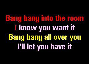 Bang hang into the room
I know you want it
Bang hang all over you
I'll let you have it