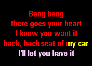 Bang hang
there goes your heart
I know you want it
back, back seat of my car
I'll let you have it
