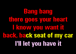 Bang hang
there goes your heart
I know you want it
back, back seat of my car

I'll let you have it