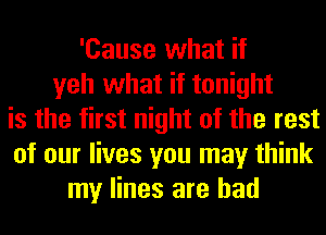 'Cause what if
yeh what it tonight
is the first night of the rest
of our lives you may think
my lines are bad