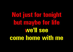 Not just for tonight
but maybe for life

we'll see
come home with me