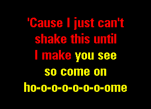 'Cause I just can't
shake this until

I make you see
so come on
ho-o-o-o-o-o-o-ome
