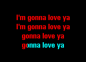 I'm gonna love ya
I'm gonna love ya

gonna love ya
gonna love ya