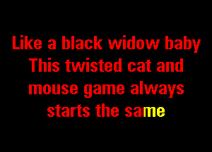 Like a black widow baby
This twisted cat and
mouse game always

starts the same
