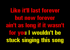 Like it'll last forever
but now forever
ain't as long if it wasn't
for you I wouldn't he
stuck singing this song