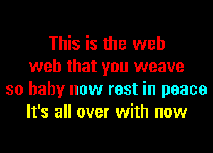 This is the web
web that you weave

so baby now rest in peace
It's all over with now
