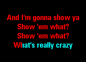 And I'm gonna show ya
Show 'em what?

Show 'em what?
What's really crazyr