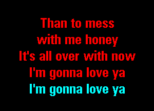 Than to mess
with me honey

It's all over with now
I'm gonna love ya
I'm gonna love ya