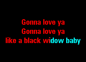 Gonna love ya

Gonna love ya
like a black widow baby