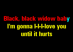 Black, black widow baby

I'm gonna l-l-l-love you
until it hurts
