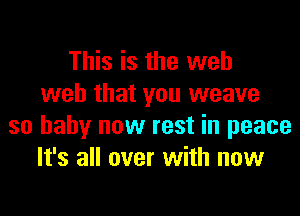 This is the web
web that you weave

so baby now rest in peace
It's all over with now