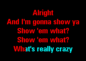 Alright
And I'm gonna show ya

Show 'em what?
Show 'em what?
What's really crazy