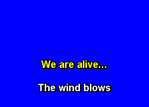 We are alive...

The wind blows