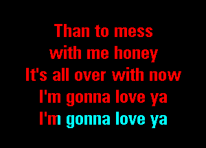 Than to mess
with me honey

It's all over with now
I'm gonna love ya
I'm gonna love ya